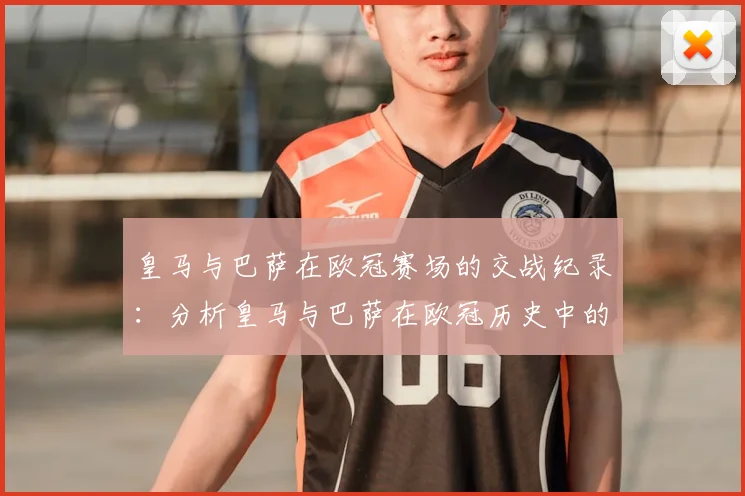 皇马与巴萨在欧冠赛场的交战纪录：分析皇马与巴萨在欧冠历史中的对决