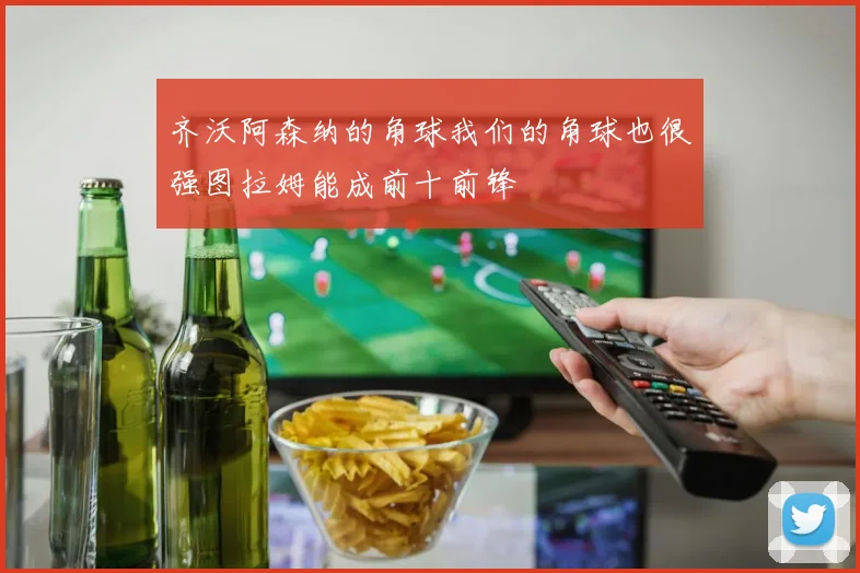 齐沃阿森纳的角球我们的角球也很强图拉姆能成前十前锋