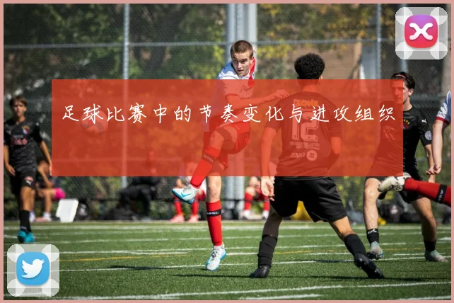 足球比赛中的节奏变化与进攻组织