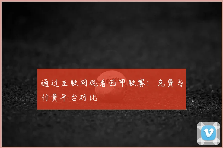 通过互联网观看西甲联赛：免费与付费平台对比