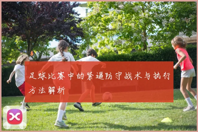 足球比赛中的紧逼防守战术与执行方法解析