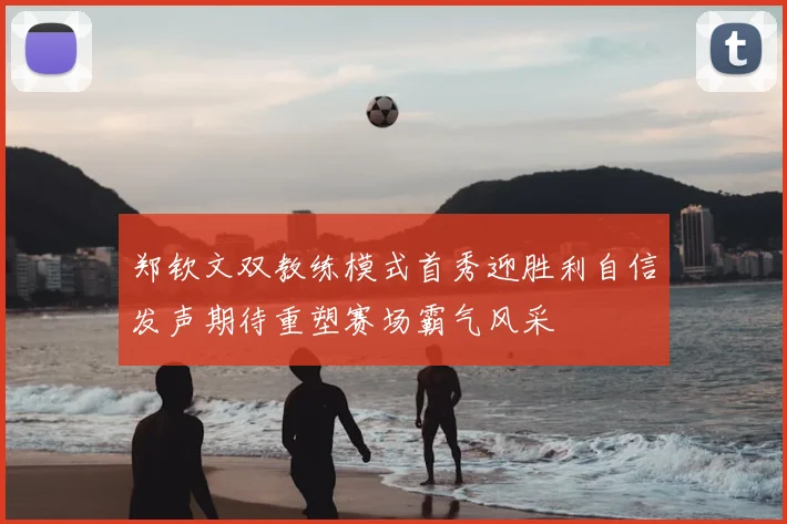 郑钦文双教练模式首秀迎胜利自信发声期待重塑赛场霸气风采