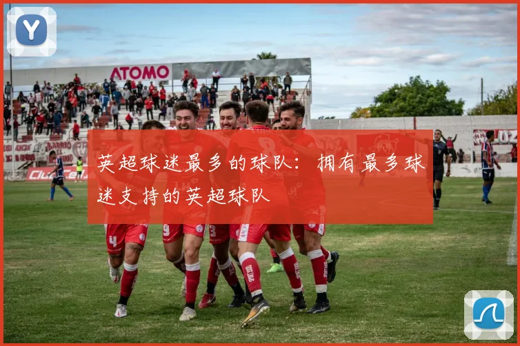 英超球迷最多的球队：拥有最多球迷支持的英超球队