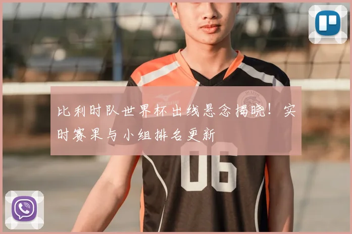 比利时队世界杯出线悬念揭晓！实时赛果与小组排名更新